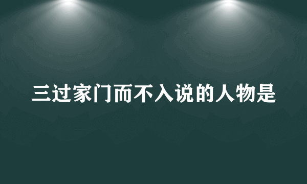 三过家门而不入说的人物是