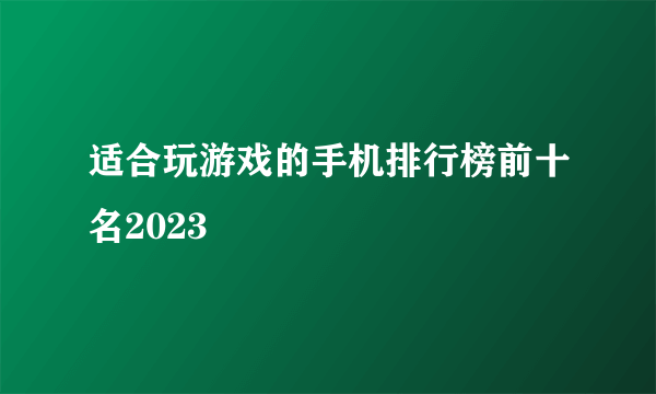 适合玩游戏的手机排行榜前十名2023