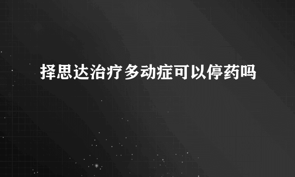 择思达治疗多动症可以停药吗