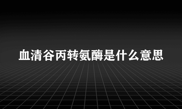 血清谷丙转氨酶是什么意思