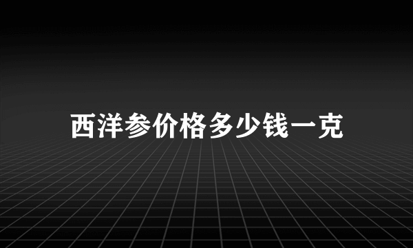 西洋参价格多少钱一克