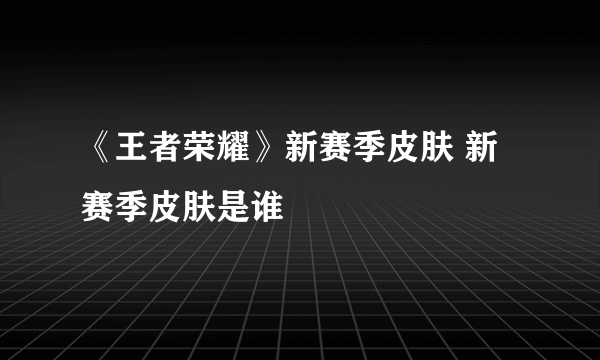 《王者荣耀》新赛季皮肤 新赛季皮肤是谁