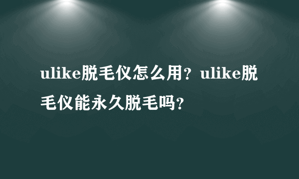 ulike脱毛仪怎么用？ulike脱毛仪能永久脱毛吗？