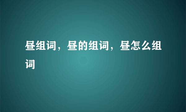 昼组词，昼的组词，昼怎么组词