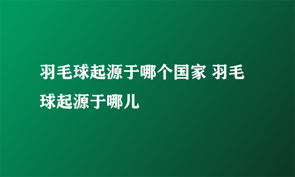 羽毛球起源于哪个国家 羽毛球起源于哪儿