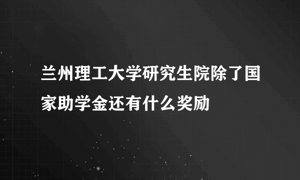 兰州理工大学研究生院除了国家助学金还有什么奖励