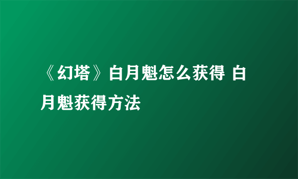 《幻塔》白月魁怎么获得 白月魁获得方法