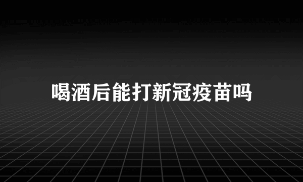 喝酒后能打新冠疫苗吗