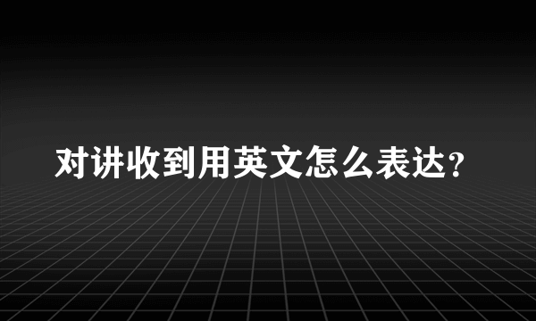 对讲收到用英文怎么表达？