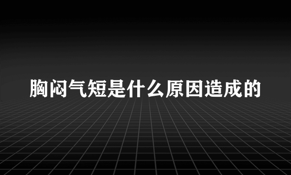 胸闷气短是什么原因造成的