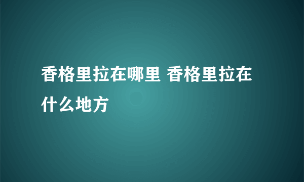 香格里拉在哪里 香格里拉在什么地方