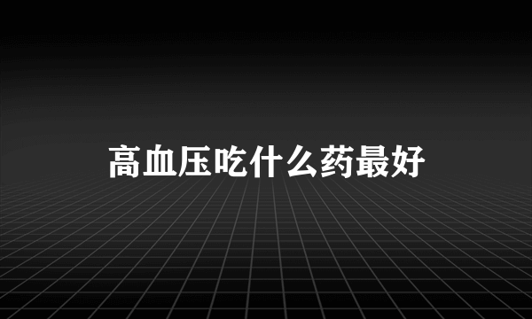 高血压吃什么药最好