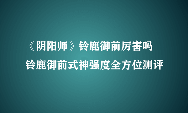 《阴阳师》铃鹿御前厉害吗 铃鹿御前式神强度全方位测评