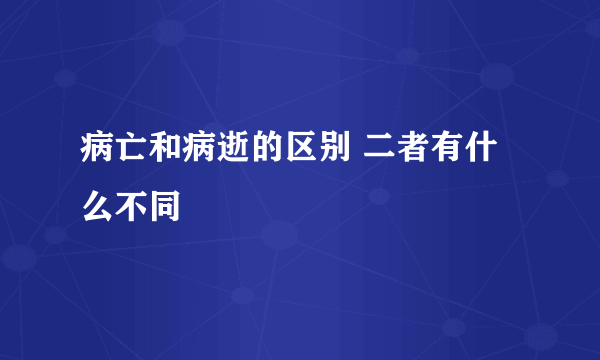 病亡和病逝的区别 二者有什么不同