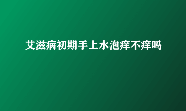 艾滋病初期手上水泡痒不痒吗