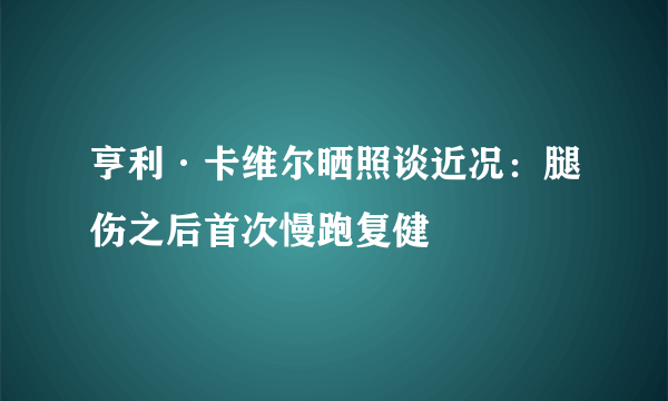 亨利·卡维尔晒照谈近况：腿伤之后首次慢跑复健