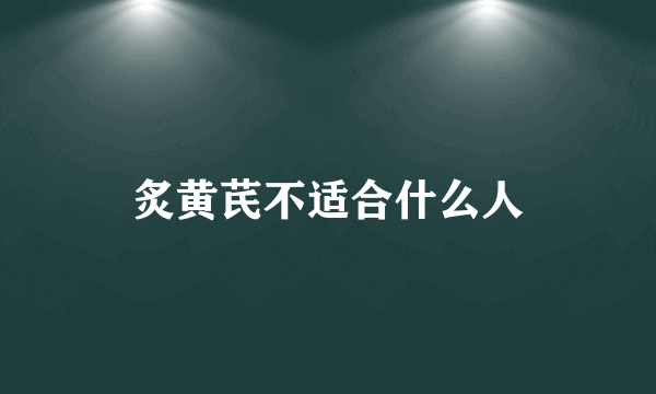 炙黄芪不适合什么人