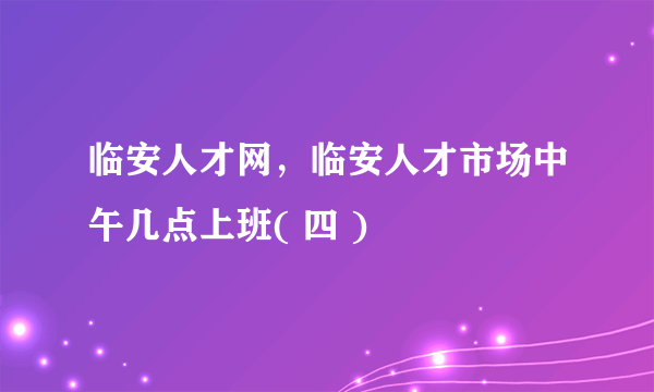 临安人才网，临安人才市场中午几点上班( 四 )