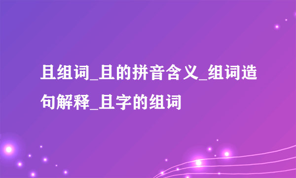 且组词_且的拼音含义_组词造句解释_且字的组词