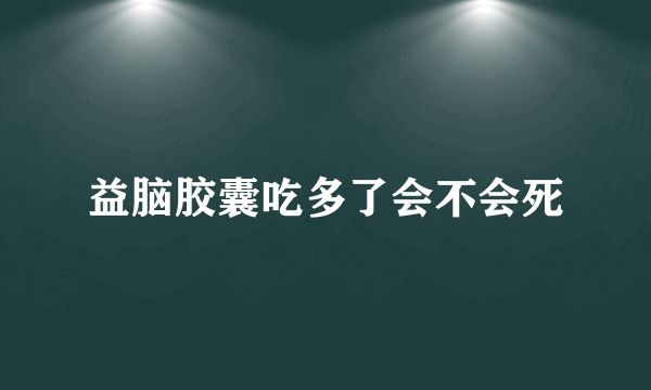 益脑胶囊吃多了会不会死