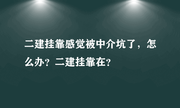 二建挂靠感觉被中介坑了，怎么办？二建挂靠在？