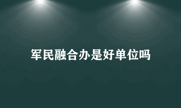 军民融合办是好单位吗