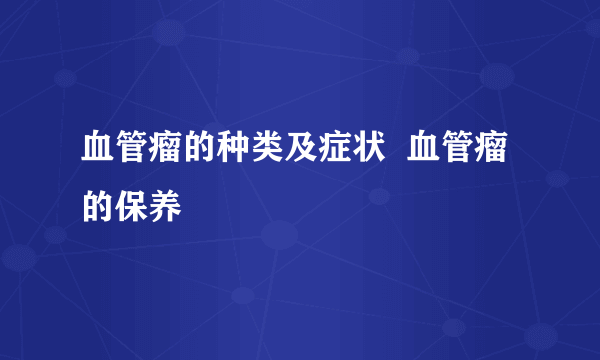 血管瘤的种类及症状  血管瘤的保养