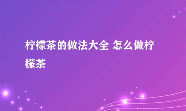 柠檬茶的做法大全 怎么做柠檬茶