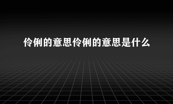 伶俐的意思伶俐的意思是什么