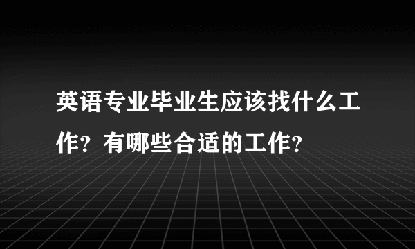 英语专业毕业生应该找什么工作？有哪些合适的工作？