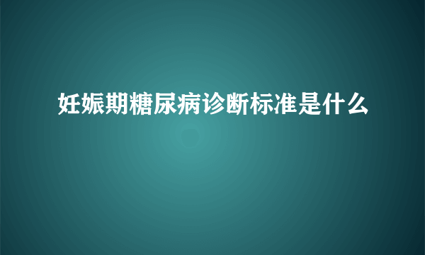 妊娠期糖尿病诊断标准是什么