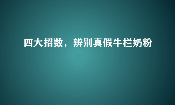 四大招数，辨别真假牛栏奶粉