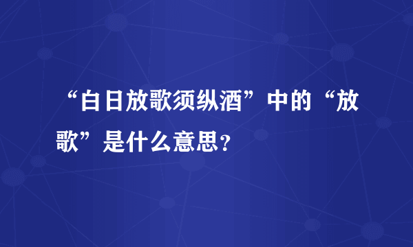 “白日放歌须纵酒”中的“放歌”是什么意思？