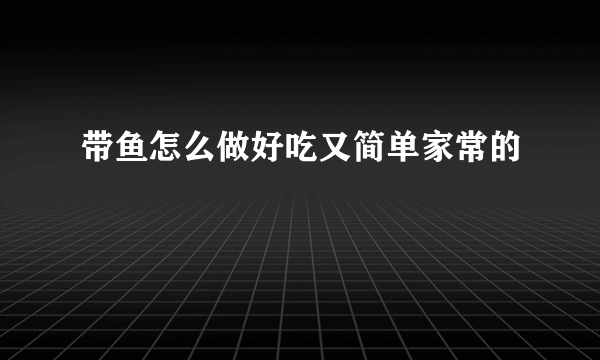 带鱼怎么做好吃又简单家常的