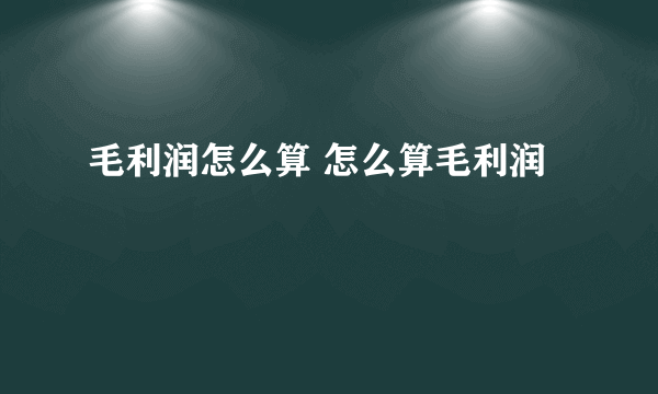 毛利润怎么算 怎么算毛利润