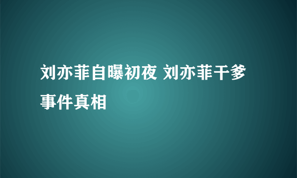 刘亦菲自曝初夜 刘亦菲干爹事件真相