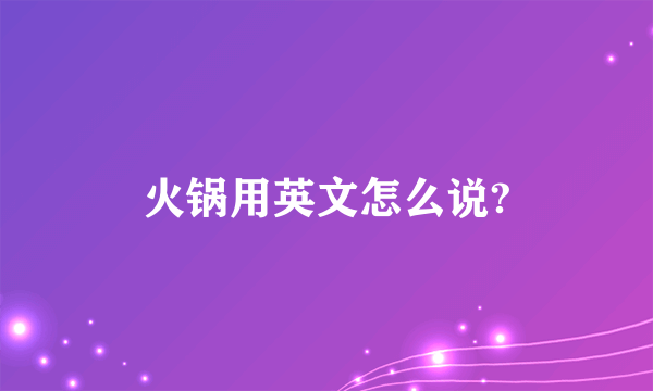 火锅用英文怎么说?