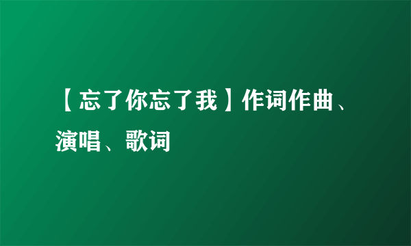 【忘了你忘了我】作词作曲、演唱、歌词