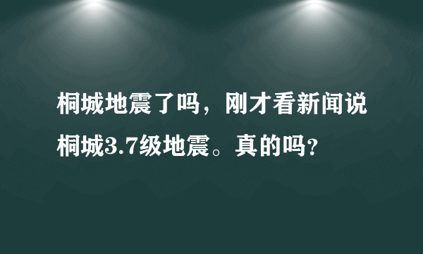 桐城地震了吗，刚才看新闻说桐城3.7级地震。真的吗？