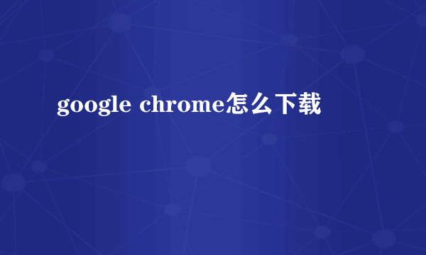 google chrome怎么下载