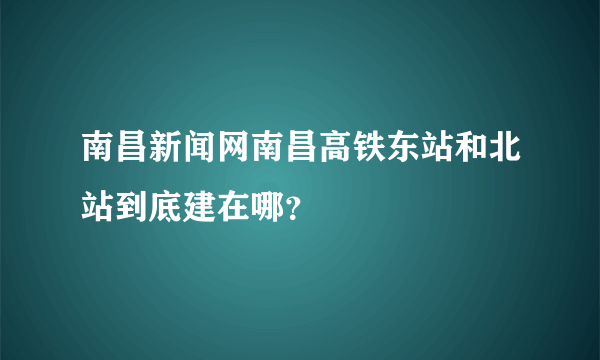 南昌新闻网南昌高铁东站和北站到底建在哪？