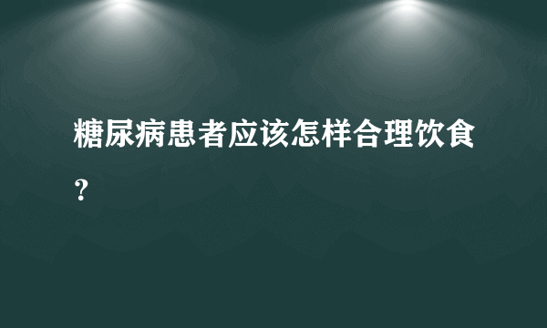 糖尿病患者应该怎样合理饮食？