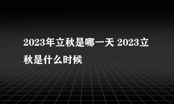 2023年立秋是哪一天 2023立秋是什么时候