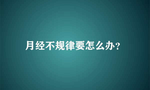 月经不规律要怎么办？