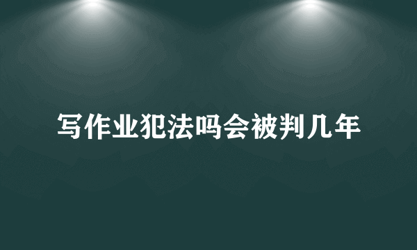 写作业犯法吗会被判几年