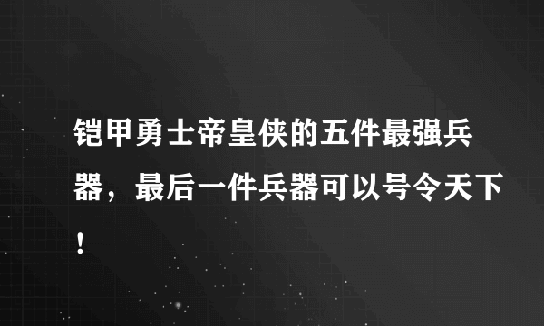 铠甲勇士帝皇侠的五件最强兵器，最后一件兵器可以号令天下！