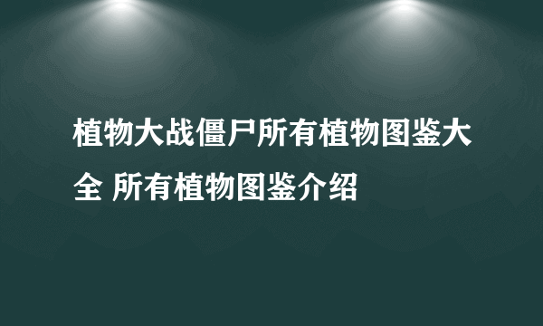 植物大战僵尸所有植物图鉴大全 所有植物图鉴介绍