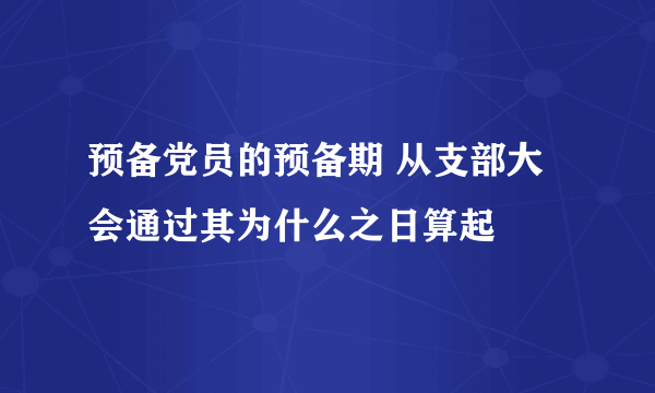 预备党员的预备期 从支部大会通过其为什么之日算起