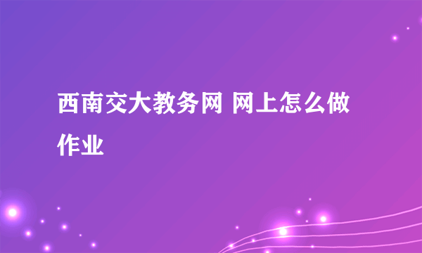 西南交大教务网 网上怎么做作业