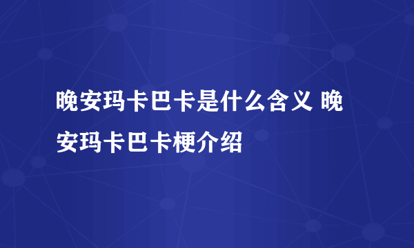 晚安玛卡巴卡是什么含义 晚安玛卡巴卡梗介绍